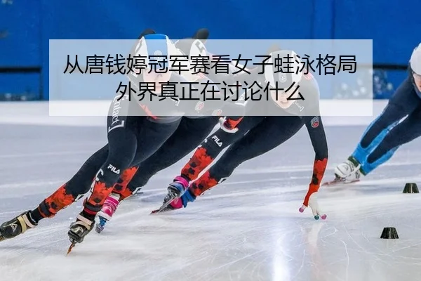 从唐钱婷冠军赛看女子蛙泳格局 外界真正在讨论什么 - leyu