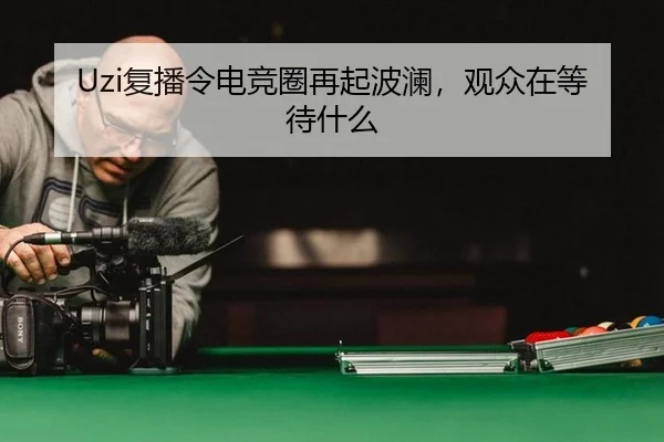 Uzi复播令电竞圈再起波澜，观众在等待什么